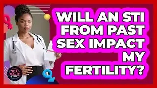 Will An STI From Past Sex Impact My Fertility? - Sex Health Expert