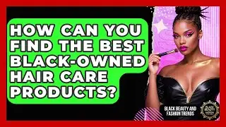 How Can You Find The Best Black-owned Hair Care Products? - Black Beauty and Fashion Trends