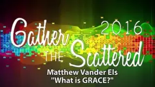 Gathered the Scattered 2016: Matthew Vander Els - What is Grace?