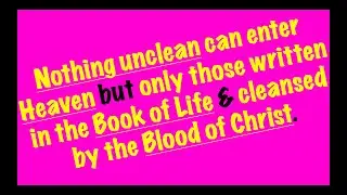 Nothing unclean can enter Heaven but only those written in the Book of Life & cleansed by the Blood.