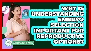 Why Is Understanding Embryo Selection Important For Reproductive Options?