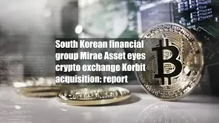 South Korean financial group Mirae Asset eyes crypto exchange Korbit acquisition: report
