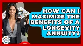 How Can I Maximize The Benefits Of A Longevity Annuity? - Get Retirement Help