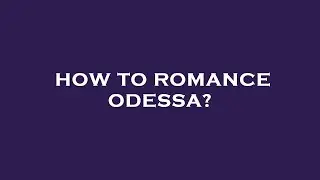 How to romance odessa?