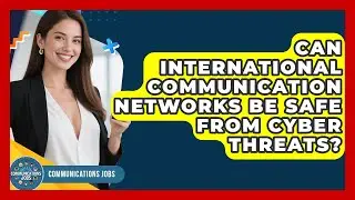 Can International Communication Networks Be Safe From Cyber Threats? - Communications Jobs
