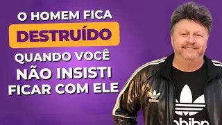 O HOMEM FICA DESTRUÍDO QUANDO VOCÊ NÃO INSISTE EM FICAR COM ELE