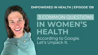 Episode 138: 3 Common Questions in Women's Health According to Google. Let's Unpack It.