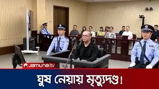 ঘুষের কারণে চীনে সাবেক সরকারি কর্মকর্তার মৃত্যুদণ্ড! | Chinese Official Death Sentence | Jamuna TV