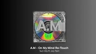 A.M - On My Mind Re-Touch (Sun City Ft. Izzy Perri)