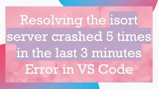Resolving the isort server crashed 5 times in the last 3 minutes Error in VS Code