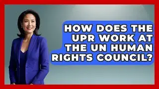 How Does The UPR Work At The UN Human Rights Council? - International Humanitarian Law Experts