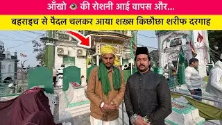 बहराइच से पैदल चलकर आया शख्स किछौछा दरगाह | आँखों 👁️ की रोशनी आई वापस | 2026| Zahid khadim ashrafi |