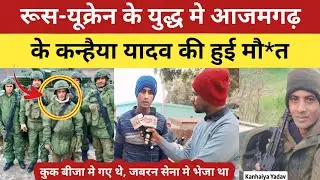 कुक बीजा मे रूस गए थे आजमगढ़ के कन्हैया यादव | सेना बनाकर भेजा उक्रेन बॉर्डर पर,6 माह बाद आया श*व |