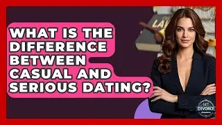 What Is The Difference Between Casual And Serious Dating? - Get Divorce Answers
