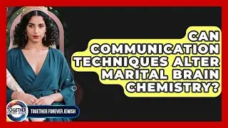 Can Communication Techniques Alter Marital Brain Chemistry? - Together Forever Jewish