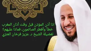 اذا أذن المؤذن قبل وقت أذان المغرب خطأ وأفطر الصائمون، فماذا عليهم؟ عزيز فرحان العنزي