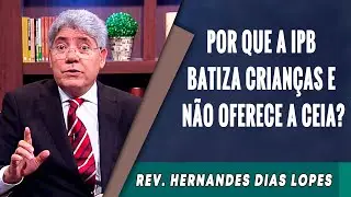 043 - Por que a IPB Batiza Crian&ccedil;as e N&atilde;o Oferece a Ceia? - Hernandes Dias Lopes