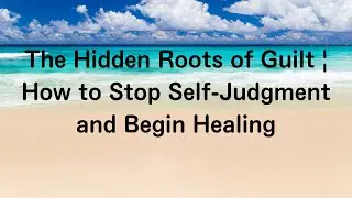 The Hidden Roots of Guilt | How to Stop Self-Judgment and Begin Healing