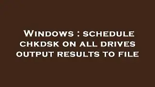 Windows : schedule chkdsk on all drives output results to file