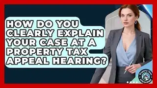How Do You Clearly Explain Your Case At A Property Tax Appeal Hearing? - Property Taxes Uncovered
