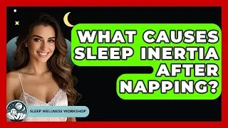 What Causes Sleep Inertia After Napping? - Sleep Wellness Workshop
