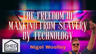 The Freedom of Mankind from Slavery by Technology | Nigel Woolley | Shed Gospel | Ep 397