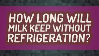 How long will milk keep without refrigeration?