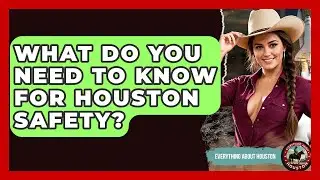 What Do You Need To Know For Houston Safety? - Everything About Houston