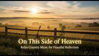 On This Side of Heaven | Peaceful Country Music for Hope, Reflection & Relaxation