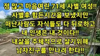 정 많고 마음여린 71세 사별 여성!! 사별후 힘든시간을 보냈지만 떠난사람도 자식들도 다 뒤로하고..내 인생은 내 것이다!! 내삶을 주체적으로 살기위해 남자친구를 만나려 한다!!