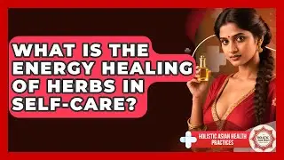 What Is The Energy Healing Of Herbs In Self-care? - Holistic Asian Health Practices