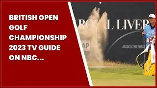 BRITISH OPEN GOLF CHAMPIONSHIP 2023 TV GUIDE ON NBC SPORTS