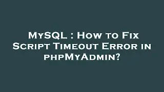 MySQL : How to Fix Script Timeout Error in phpMyAdmin?