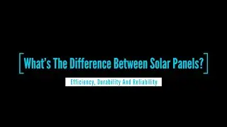 What&rsquo;s The Difference Between Solar Panels?