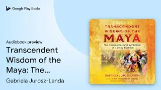 Transcendent Wisdom of the Maya: The Ceremonies&hellip; by Gabriela Jurosz-Landa &middot; Audiobook preview