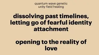dissolving past timelines, letting go of fearful identity attachment, opening to the reality of love