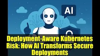 Deployment-Aware Kubernetes Risk: How AI Transforms Secure Deployments