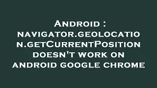 Android : navigator.geolocation.getCurrentPosition doesn't work on android google chrome