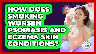 How Does Smoking Worsen Psoriasis And Eczema Skin Conditions? - Healthy Skin Brief