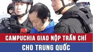 Campuchia giao nộp Trần Ch&iacute; cho Trung Quốc - VNAMedia