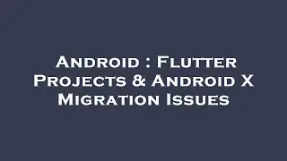 Android : Flutter Projects & Android X Migration Issues