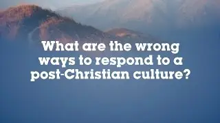 What are the wrong ways to respond to a post Christian culture?