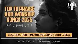 Top 10 Praise and Worship Songs 2025 | Beautiful Soothing Gospel Songs with Lyrics