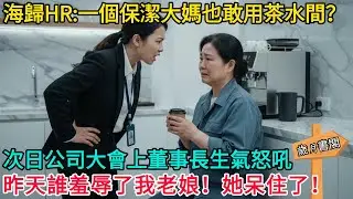 海歸HR:你一個保潔大媽也敢用茶水間？次日公司大會上董事長生氣怒吼，昨天誰羞辱了我老娘！#情感故事 #故事頻道 #感人壹幕#溫情#溫情故事#正能量#故事#情感#中老年