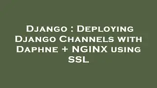 Django : Deploying Django Channels with Daphne + NGINX using SSL