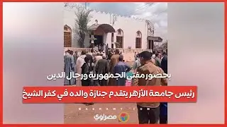 بحضور مفتي الجمهورية ورجال الدين.. رئيس جامعة الأزهر يتقدم جنازة والده في كفر الشيخ