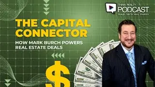 Think Realty Podcast #349: The Capital Connector: How Mark Burch Powers Real Estate Deals