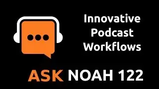 Innovative Podcast Workflows | Ask Noah Show 122