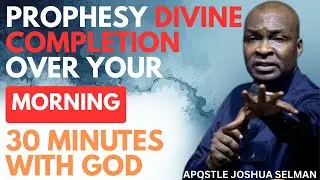 PROPHESY DIVINE COMPLETION OVER YOUR MORNING | APOSTLE JOSHUA SELMAN