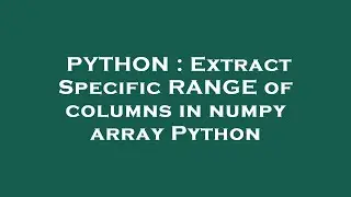 PYTHON : Extract Specific RANGE of columns in numpy array Python